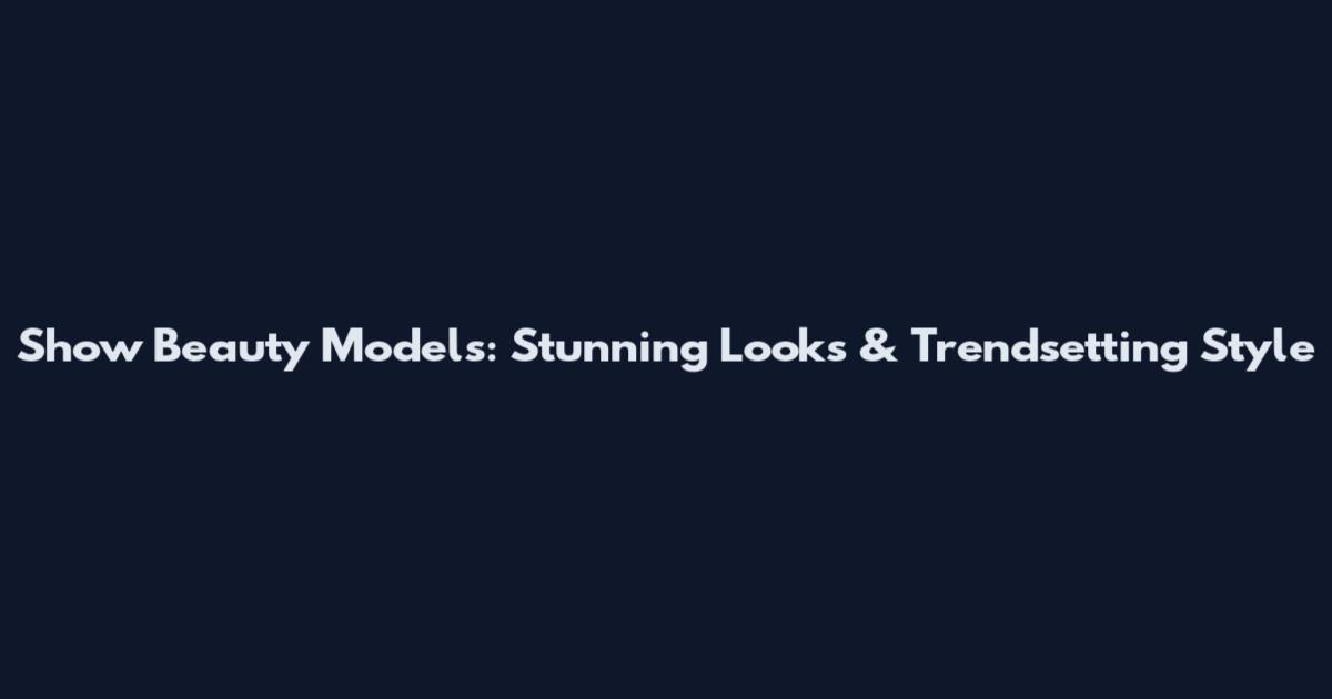Show Beauty Models: Stunning Looks & Trendsetting Style