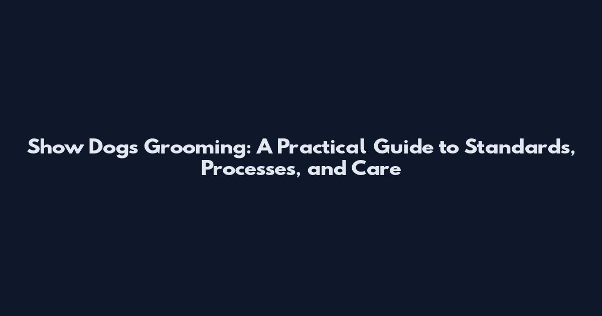 Show Dogs Grooming: A Practical Guide to Standards, Processes, and Care