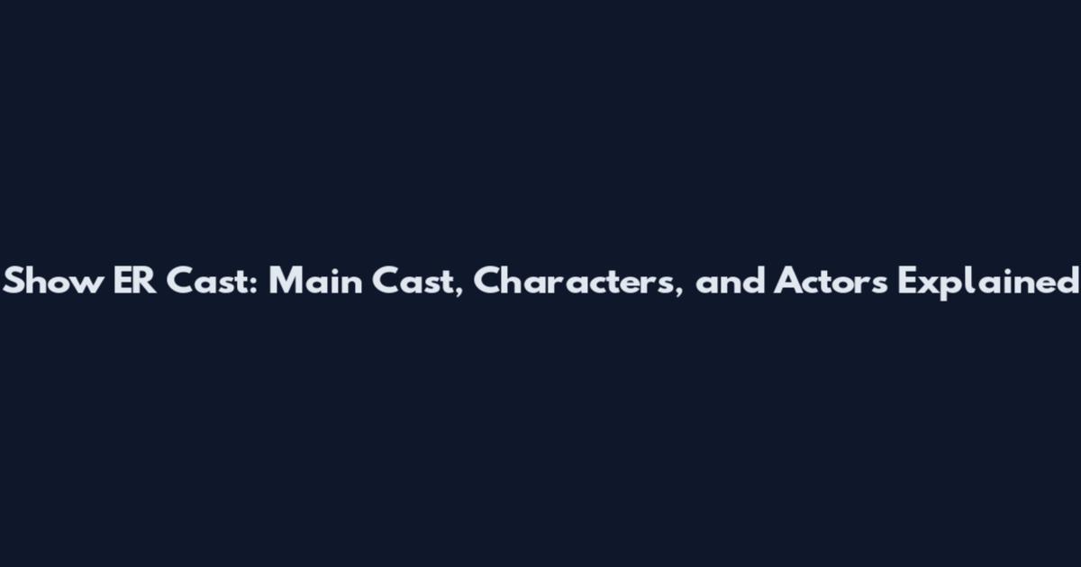 Show ER Cast: Main Cast, Characters, and Actors Explained