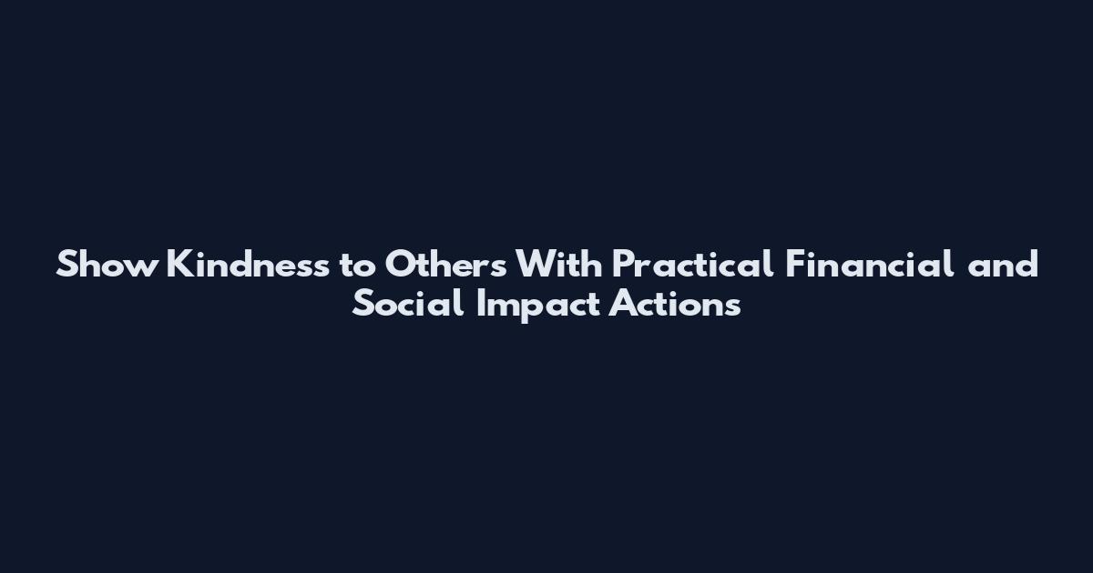 Show Kindness to Others With Practical Financial and Social Impact Actions