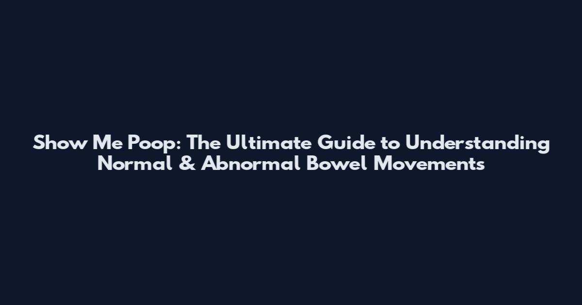 Show Me Poop: The Ultimate Guide to Understanding Normal & Abnormal Bowel Movements