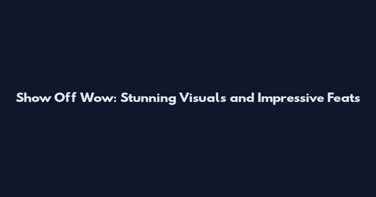 Show Off Wow: Stunning Visuals and Impressive Feats