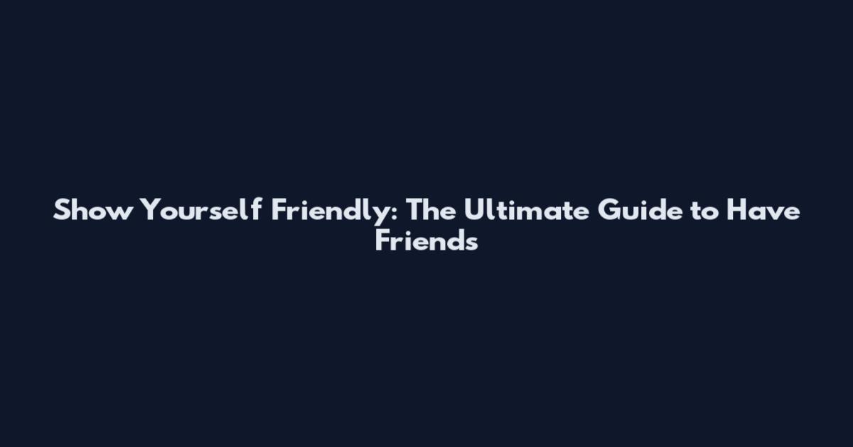 Show Yourself Friendly: The Ultimate Guide to Have Friends