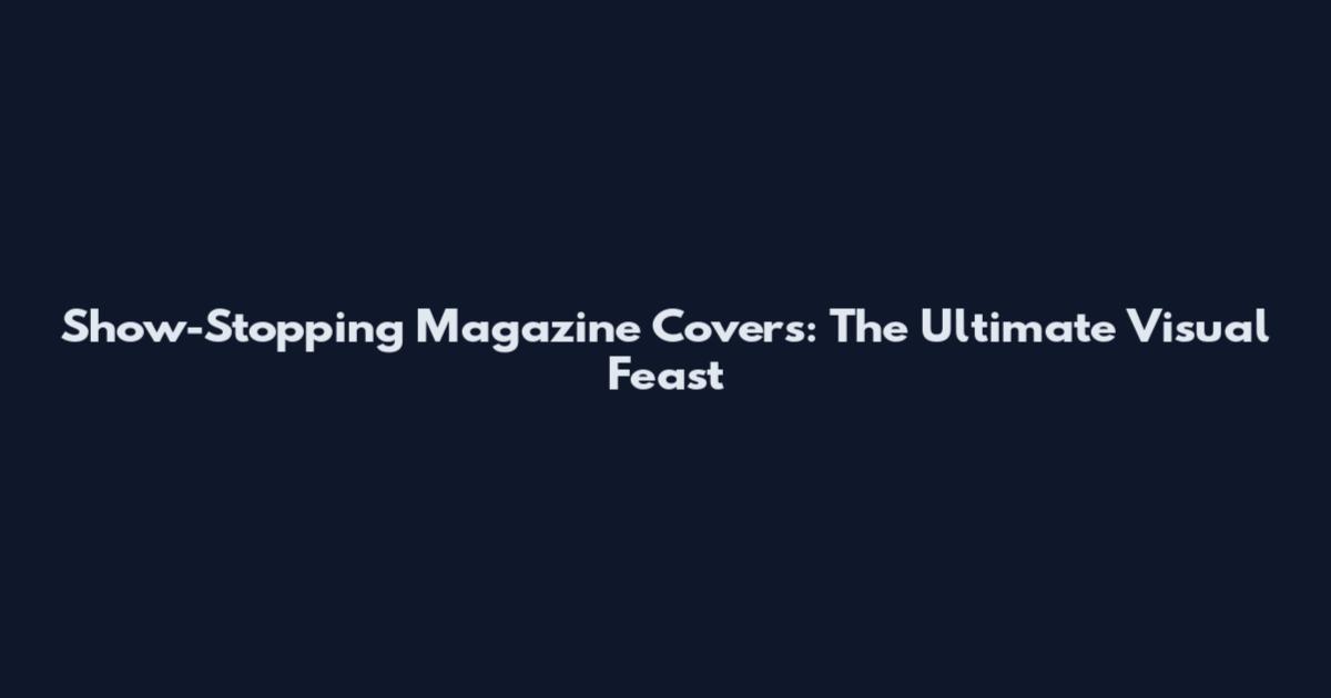 Show-Stopping Magazine Covers: The Ultimate Visual Feast