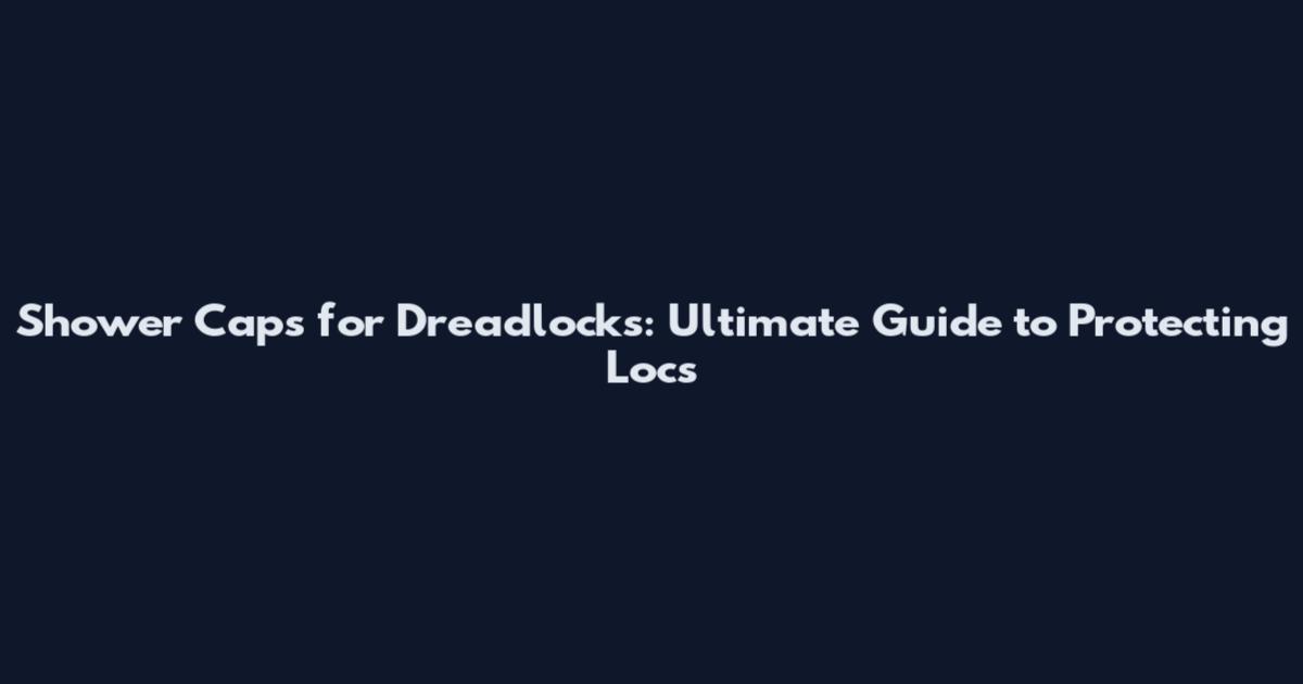 Shower Caps for Dreadlocks: Ultimate Guide to Protecting Locs