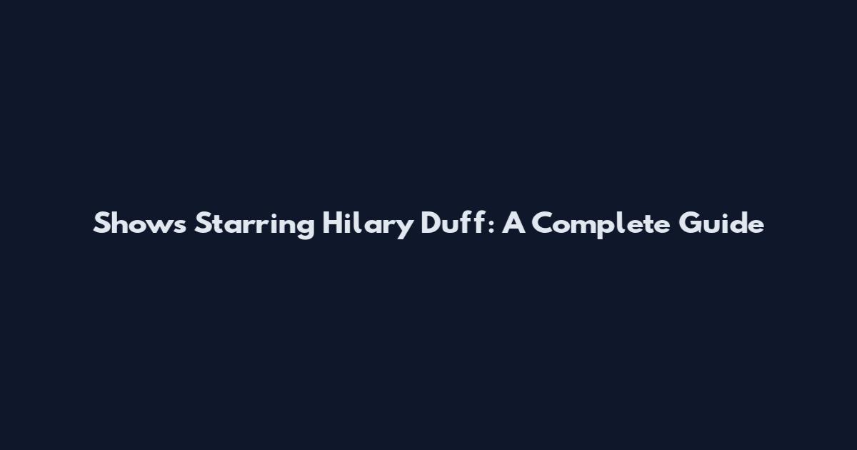Shows Starring Hilary Duff: A Complete Guide