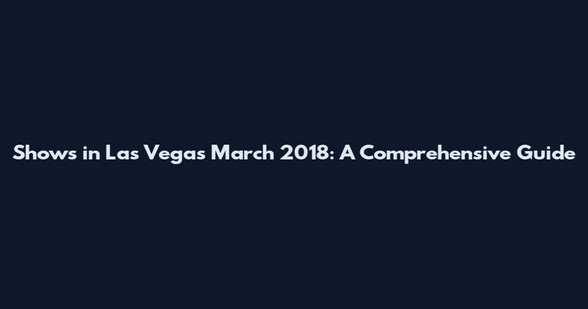 Shows in Las Vegas March 2018: A Comprehensive Guide