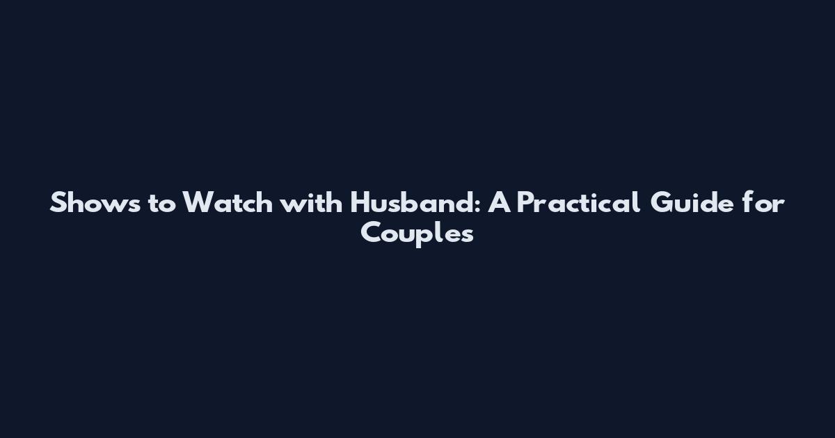 Shows to Watch with Husband: A Practical Guide for Couples