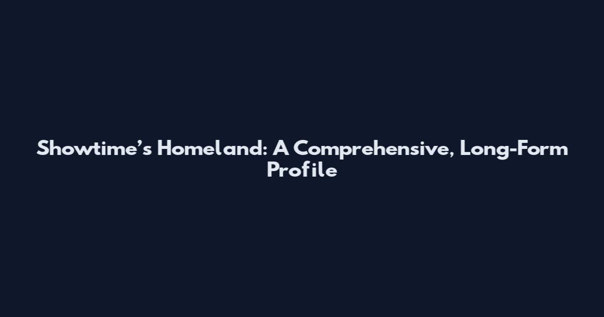 Showtime’s Homeland: A Comprehensive, Long-Form Profile