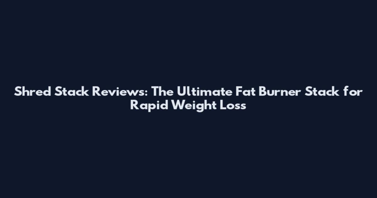 Shred Stack Reviews: The Ultimate Fat Burner Stack for Rapid Weight Loss