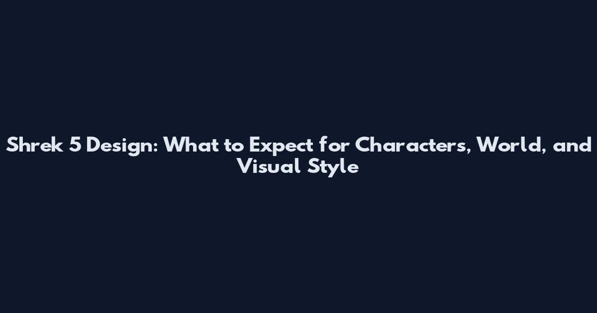 Shrek 5 Design: What to Expect for Characters, World, and Visual Style