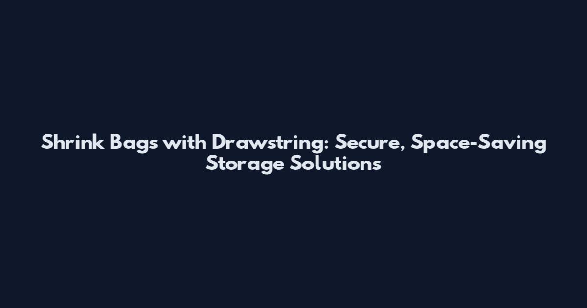 Shrink Bags with Drawstring: Secure, Space-Saving Storage Solutions