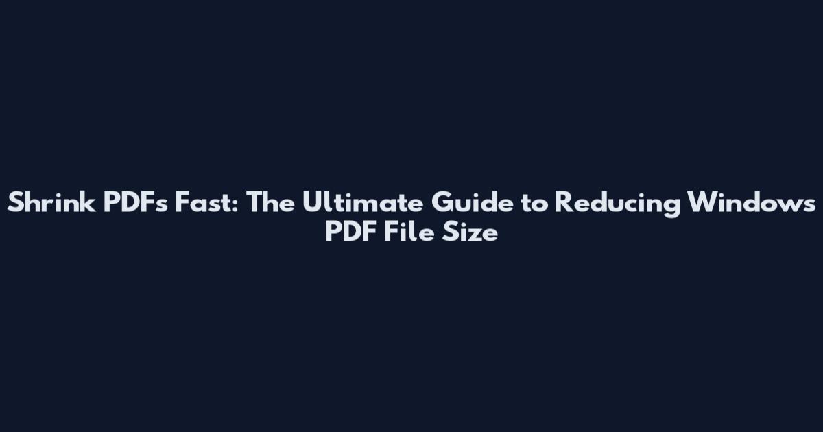 Shrink PDFs Fast: The Ultimate Guide to Reducing Windows PDF File Size