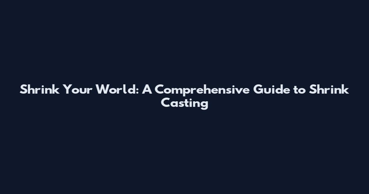 Shrink Your World: A Comprehensive Guide to Shrink Casting