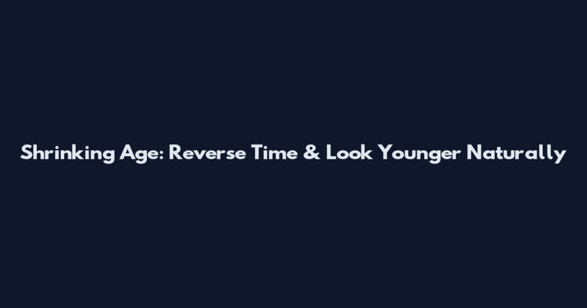 Shrinking Age: Reverse Time & Look Younger Naturally