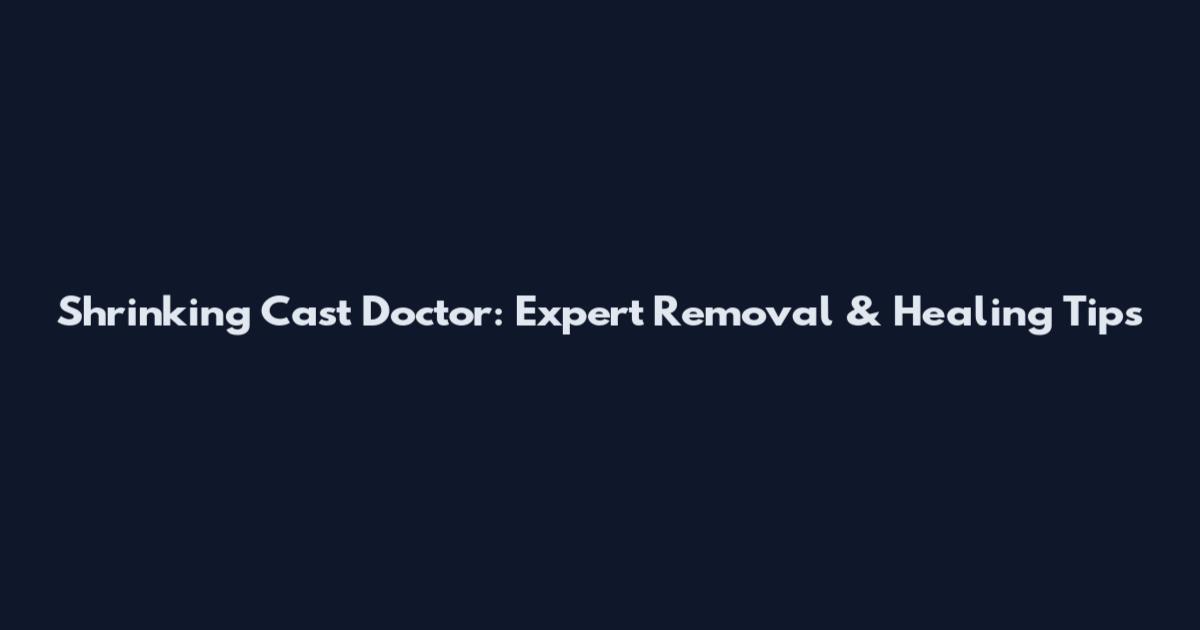 Shrinking Cast Doctor: Expert Removal & Healing Tips