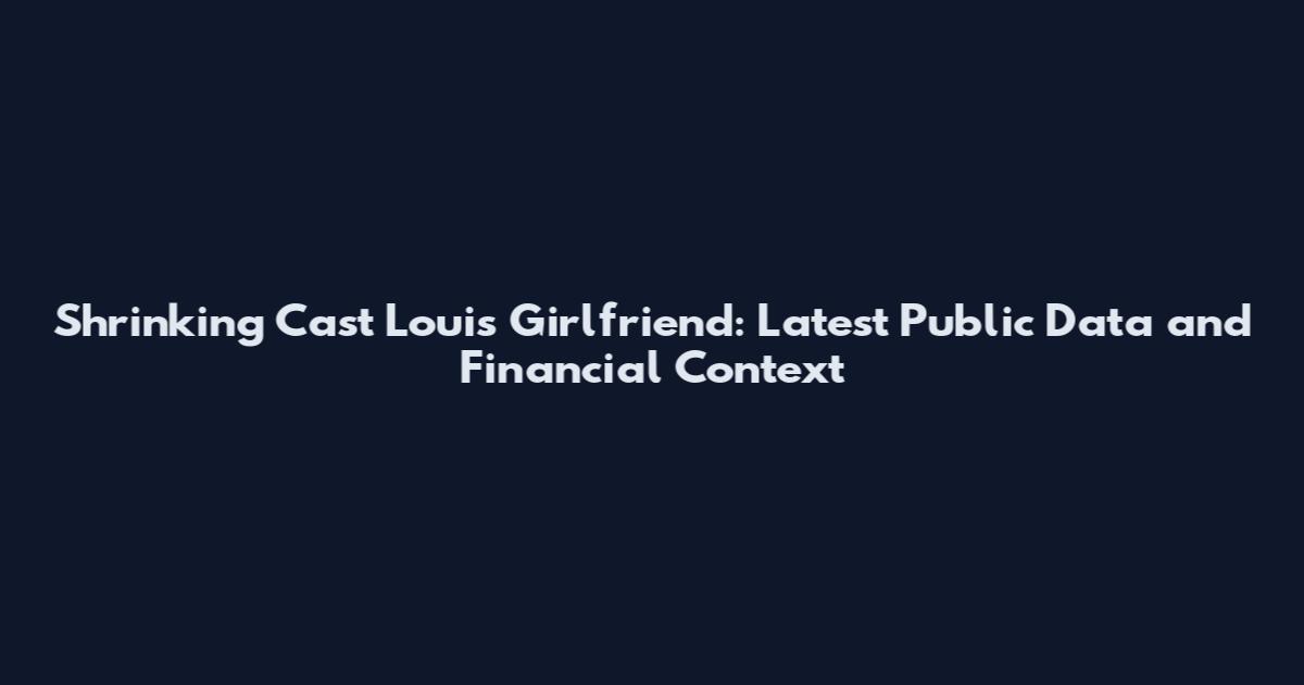 Shrinking Cast Louis Girlfriend: Latest Public Data and Financial Context
