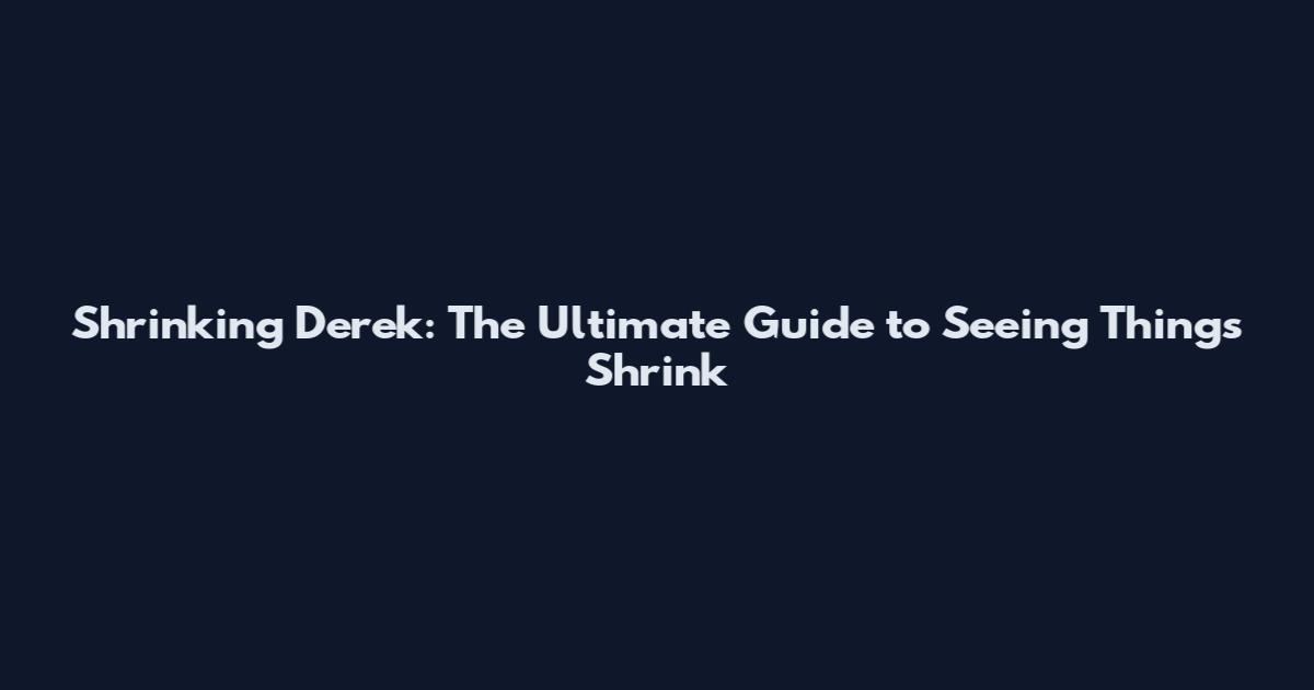 Shrinking Derek: The Ultimate Guide to Seeing Things Shrink