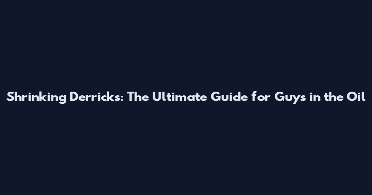 Shrinking Derricks: The Ultimate Guide for Guys in the Oil