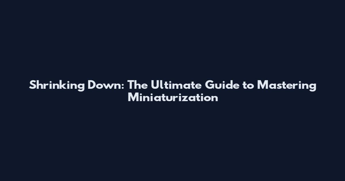 Shrinking Down: The Ultimate Guide to Mastering Miniaturization
