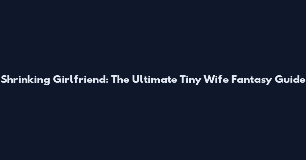 Shrinking Girlfriend: The Ultimate Tiny Wife Fantasy Guide