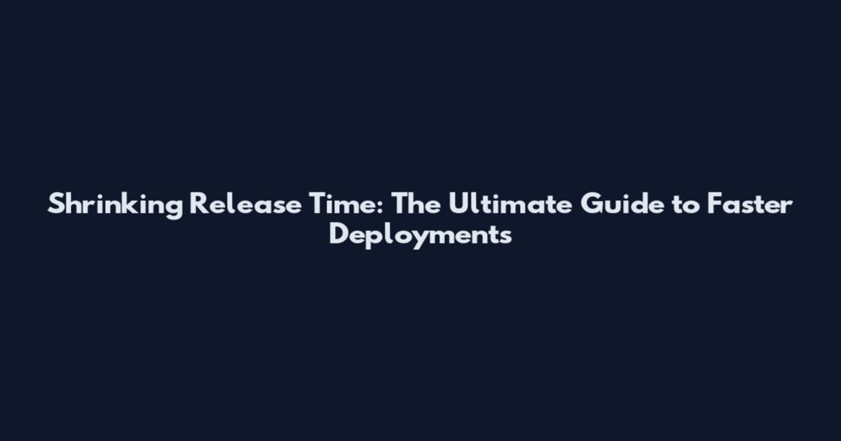 Shrinking Release Time: The Ultimate Guide to Faster Deployments