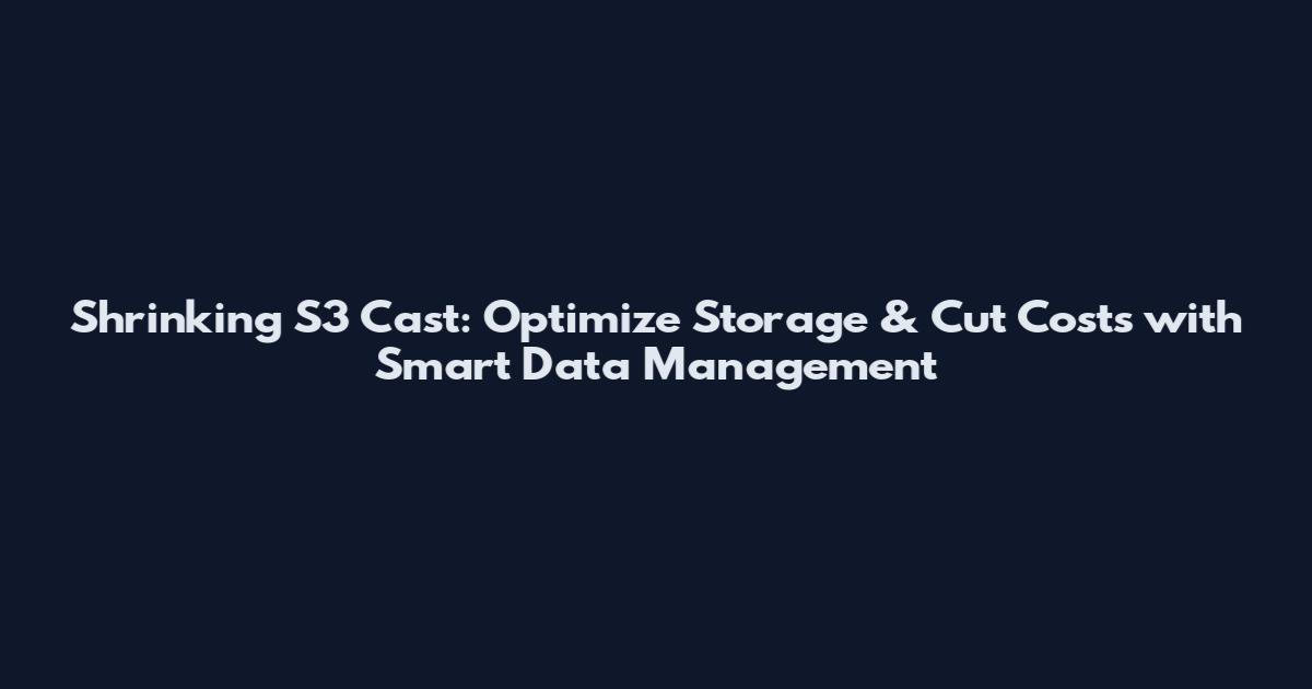 Shrinking S3 Cast: Optimize Storage & Cut Costs with Smart Data Management