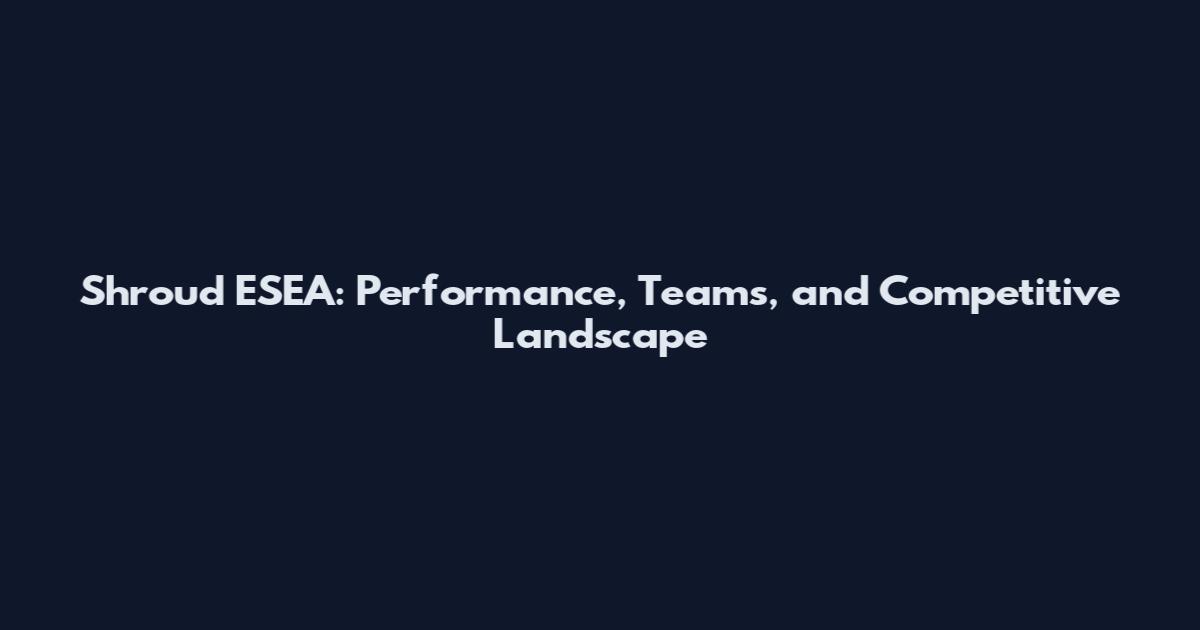 Shroud ESEA: Performance, Teams, and Competitive Landscape