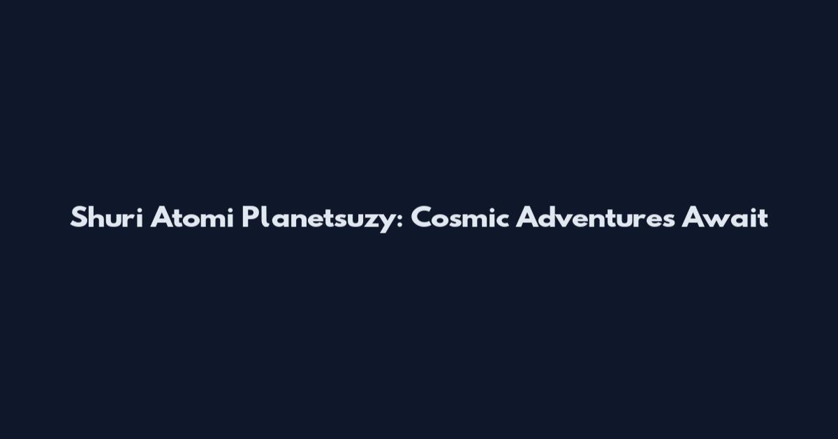 Shuri Atomi Planetsuzy: Cosmic Adventures Await