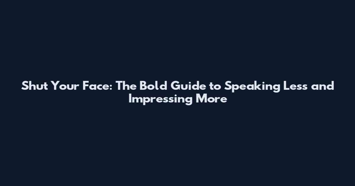Shut Your Face: The Bold Guide to Speaking Less and Impressing More