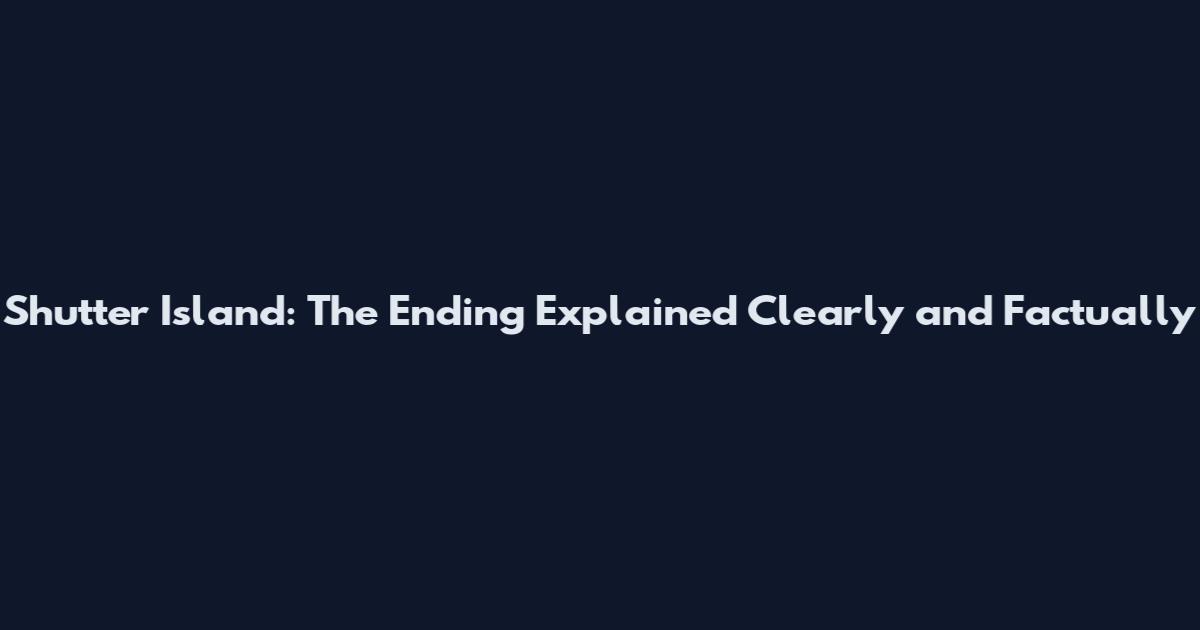 Shutter Island: The Ending Explained Clearly and Factually