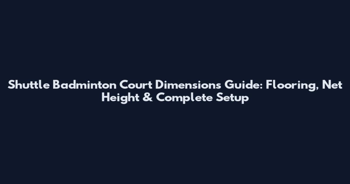 Shuttle Badminton Court Dimensions Guide: Flooring, Net Height & Complete Setup