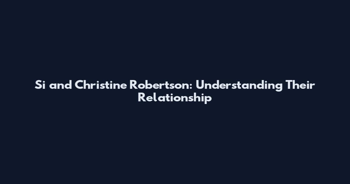 Si and Christine Robertson: Understanding Their Relationship