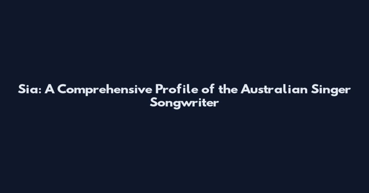Sia: A Comprehensive Profile of the Australian Singer Songwriter