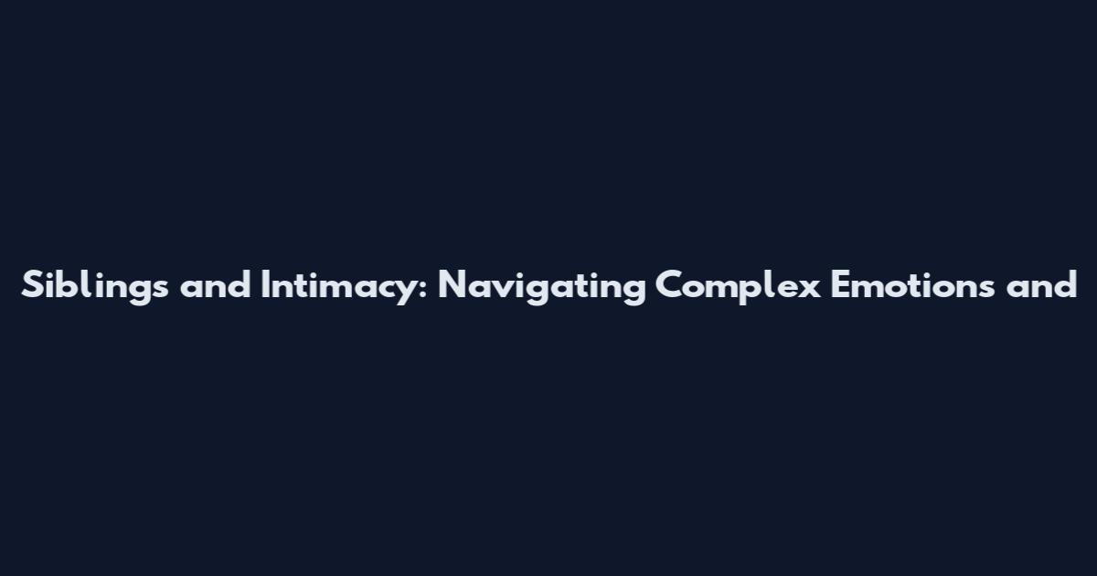 Siblings and Intimacy: Navigating Complex Emotions and