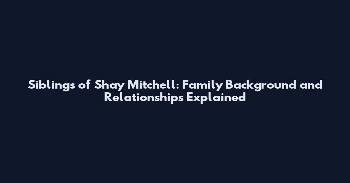 Siblings of Shay Mitchell: Family Background and Relationships Explained