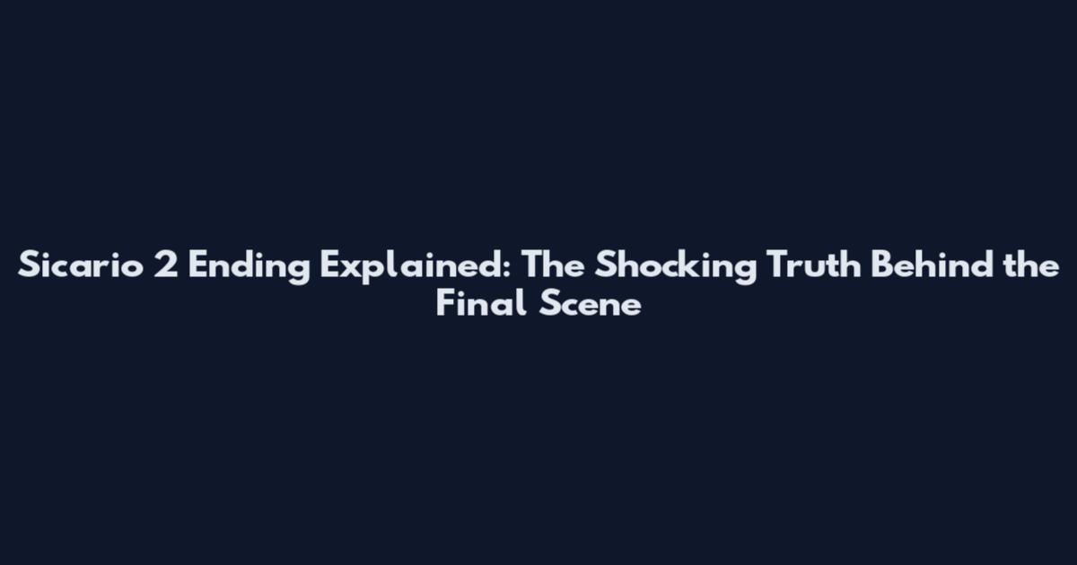 Sicario 2 Ending Explained: The Shocking Truth Behind the Final Scene