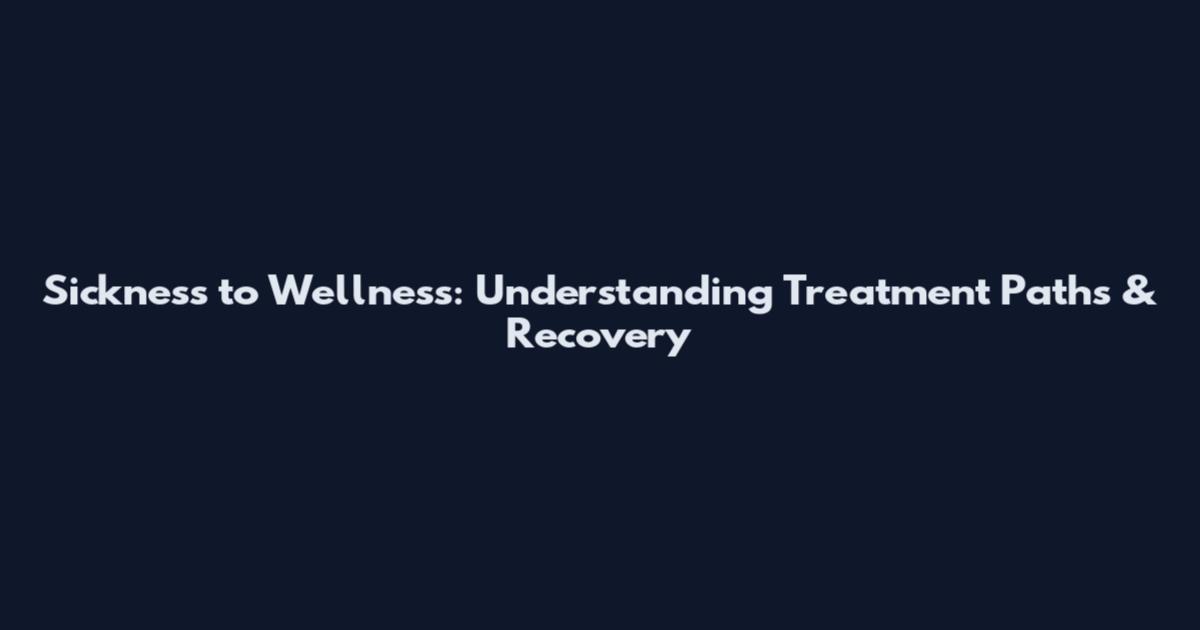 Sickness to Wellness: Understanding Treatment Paths & Recovery
