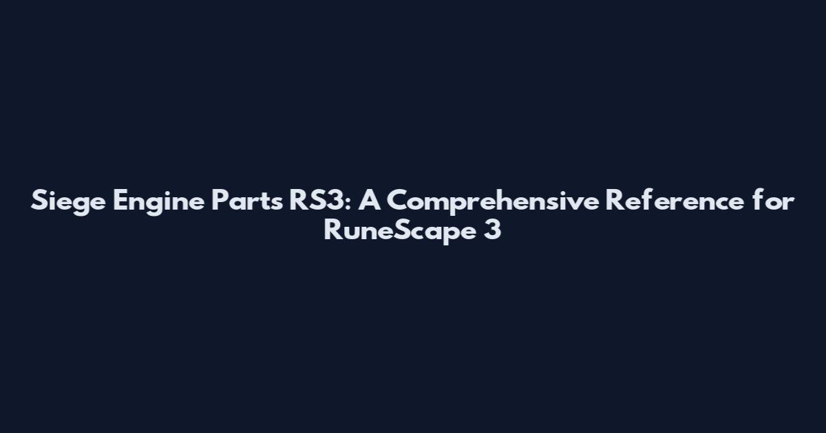 Siege Engine Parts RS3: A Comprehensive Reference for RuneScape 3