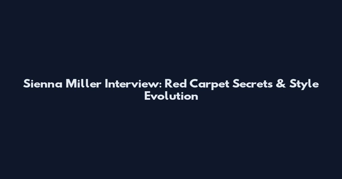 Sienna Miller Interview: Red Carpet Secrets & Style Evolution