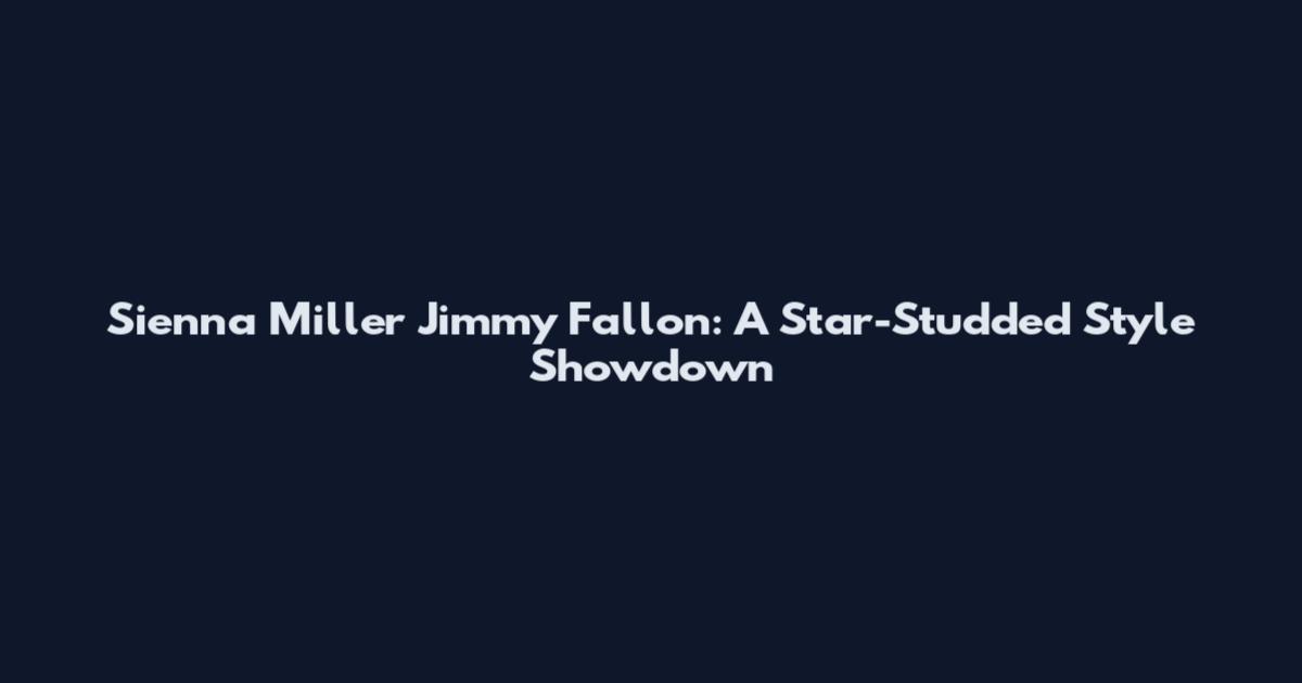 Sienna Miller Jimmy Fallon: A Star-Studded Style Showdown