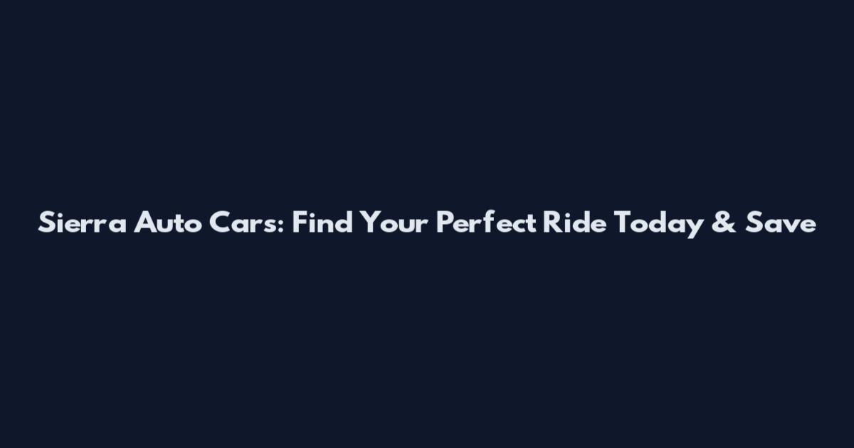 Sierra Auto Cars: Find Your Perfect Ride Today & Save