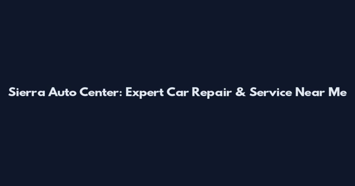 Sierra Auto Center: Expert Car Repair & Service Near Me