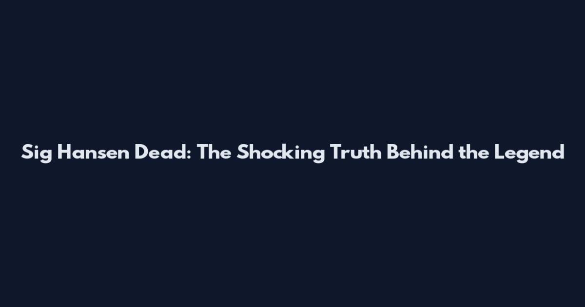 Sig Hansen Dead: The Shocking Truth Behind the Legend