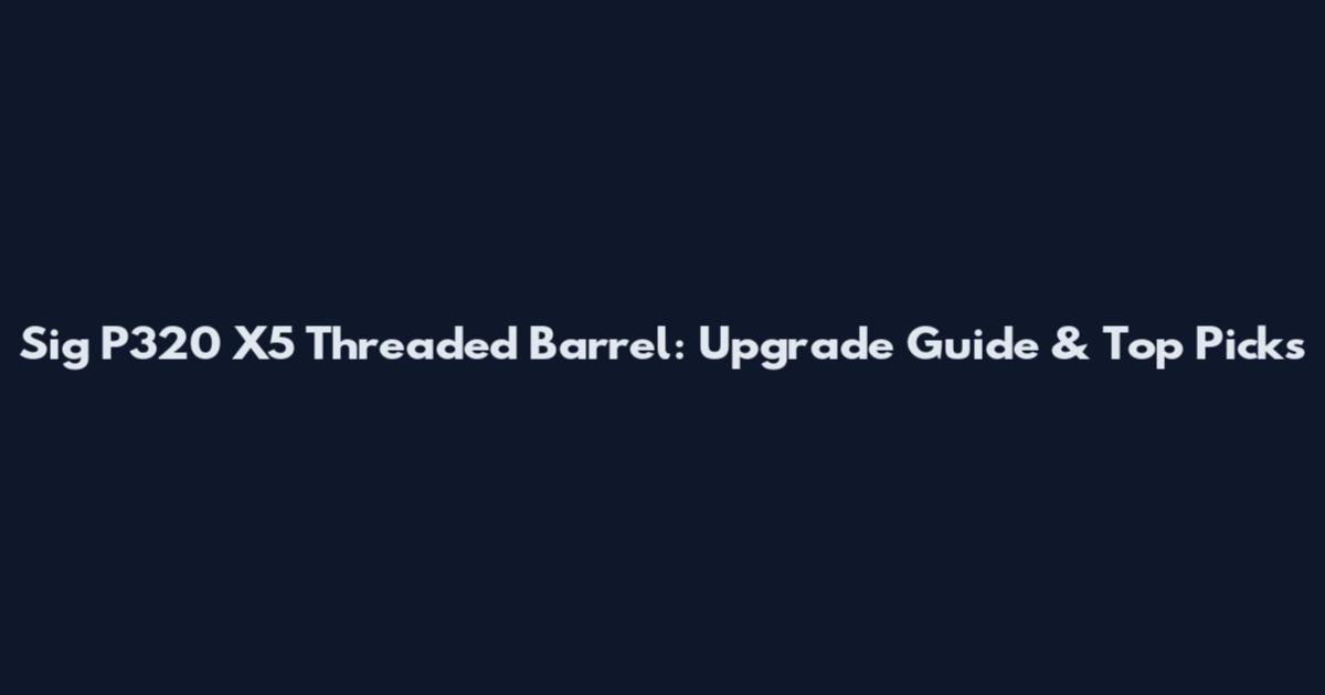 Sig P320 X5 Threaded Barrel: Upgrade Guide & Top Picks
