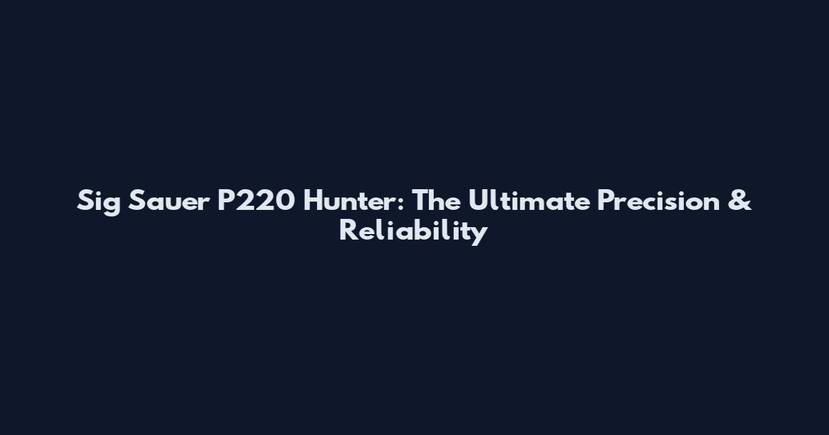 Sig Sauer P220 Hunter: The Ultimate Precision & Reliability