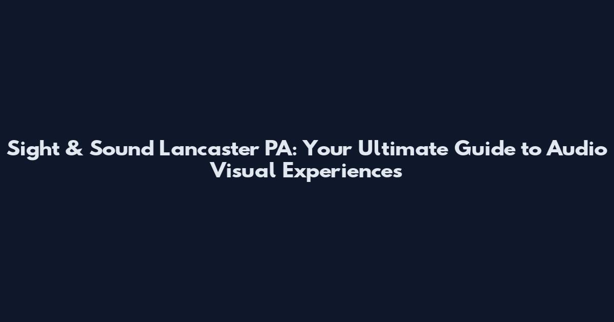 Sight & Sound Lancaster PA: Your Ultimate Guide to Audio Visual Experiences