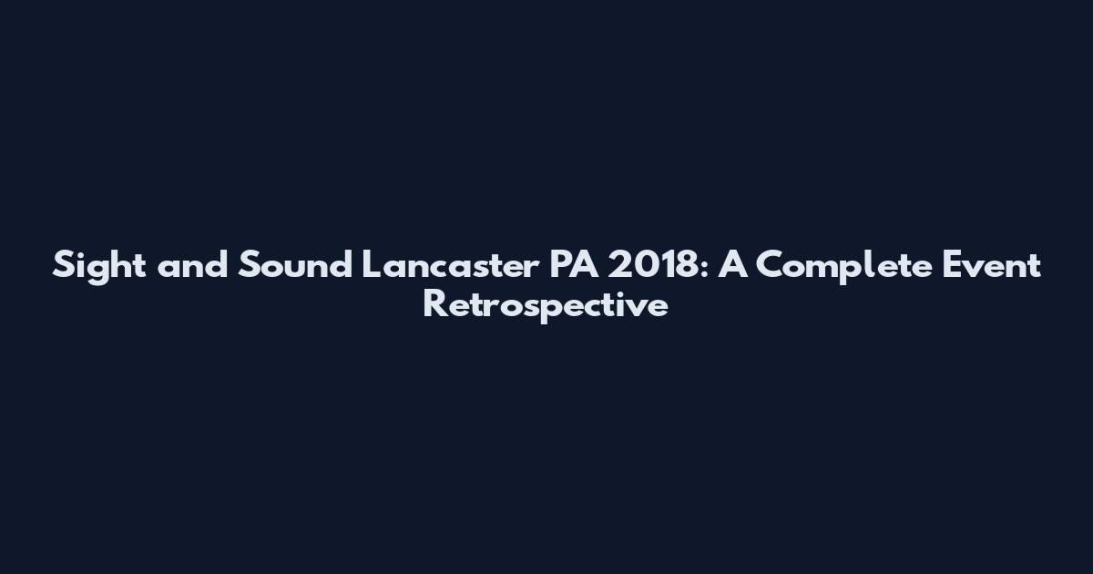 Sight and Sound Lancaster PA 2018: A Complete Event Retrospective