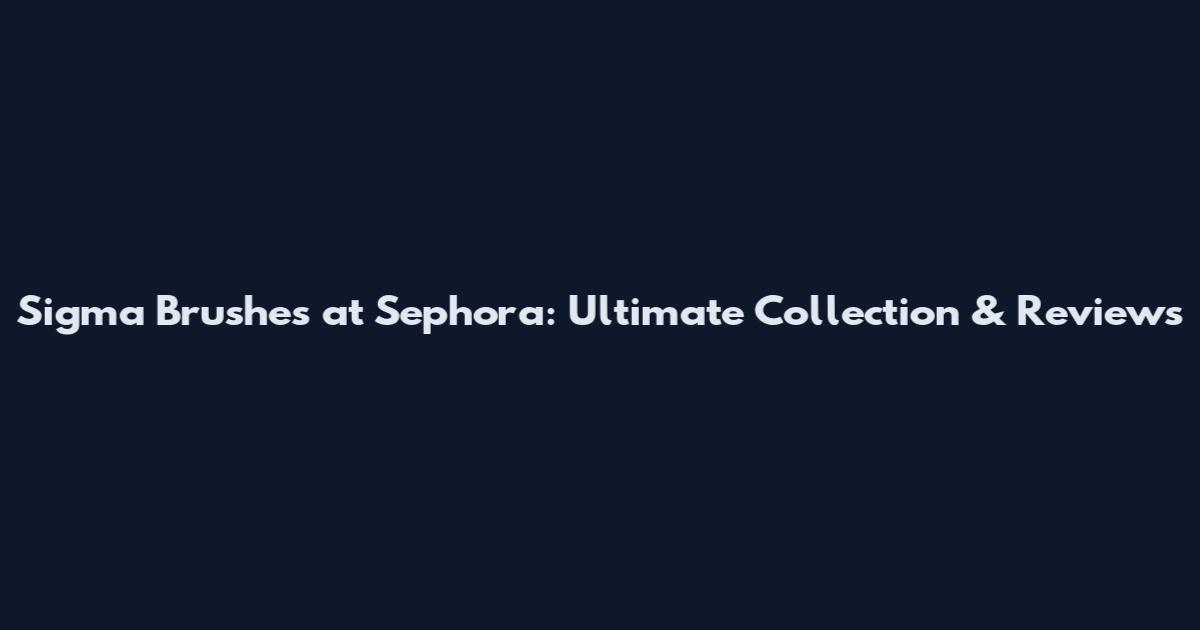 Sigma Brushes at Sephora: Ultimate Collection & Reviews