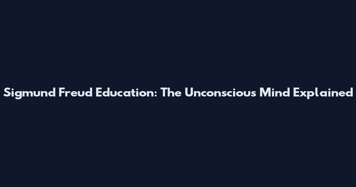 Sigmund Freud Education: The Unconscious Mind Explained